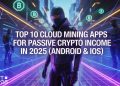 Top 10 Cloud Mining Apps for Passive Crypto Income in 2025 (Android & iOS)